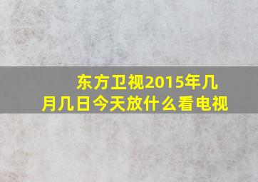 东方卫视2015年几月几日今天放什么看电视