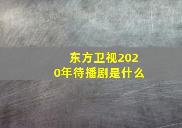 东方卫视2020年待播剧是什么