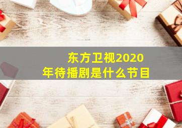 东方卫视2020年待播剧是什么节目