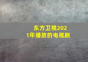 东方卫视2021年播放的电视剧