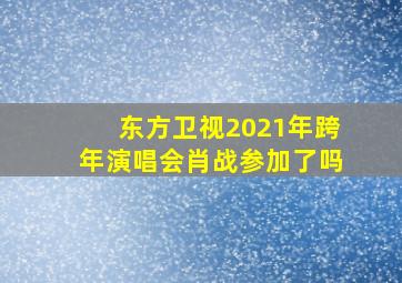 东方卫视2021年跨年演唱会肖战参加了吗