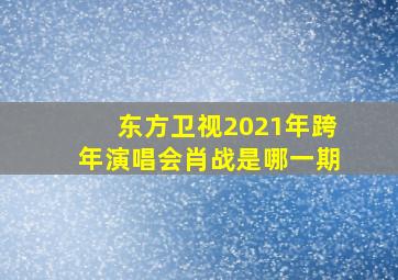 东方卫视2021年跨年演唱会肖战是哪一期