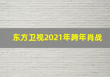 东方卫视2021年跨年肖战