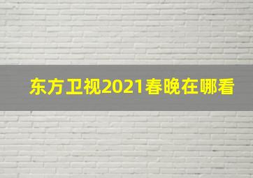 东方卫视2021春晚在哪看