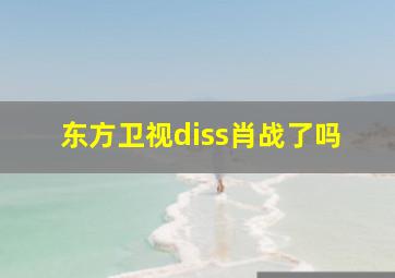 东方卫视diss肖战了吗