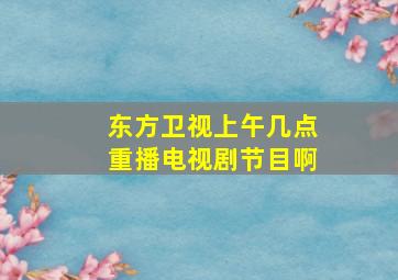 东方卫视上午几点重播电视剧节目啊