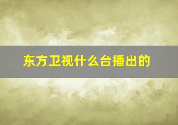 东方卫视什么台播出的