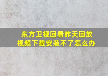 东方卫视回看昨天回放视频下载安装不了怎么办