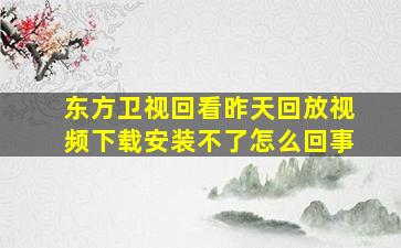 东方卫视回看昨天回放视频下载安装不了怎么回事