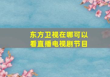 东方卫视在哪可以看直播电视剧节目