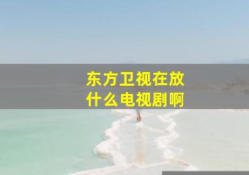 东方卫视在放什么电视剧啊