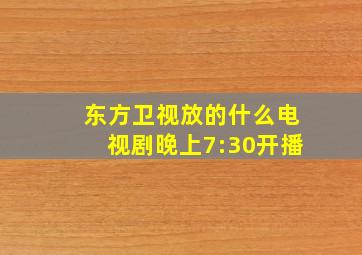 东方卫视放的什么电视剧晚上7:30开播