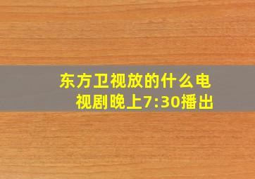 东方卫视放的什么电视剧晚上7:30播出