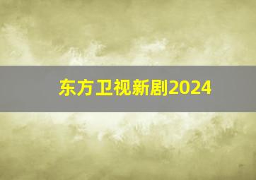 东方卫视新剧2024