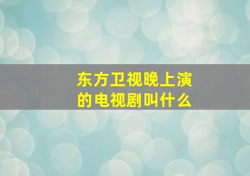 东方卫视晚上演的电视剧叫什么