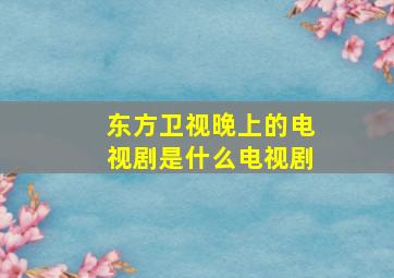 东方卫视晚上的电视剧是什么电视剧