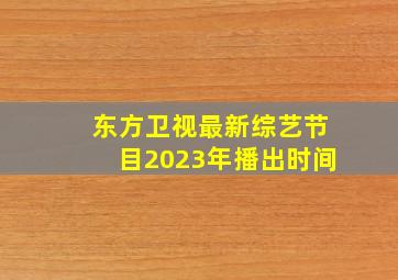 东方卫视最新综艺节目2023年播出时间