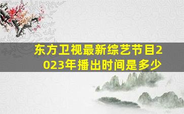 东方卫视最新综艺节目2023年播出时间是多少