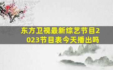 东方卫视最新综艺节目2023节目表今天播出吗