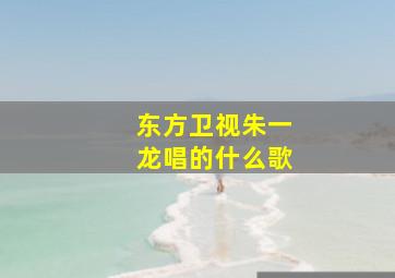 东方卫视朱一龙唱的什么歌