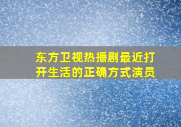 东方卫视热播剧最近打开生活的正确方式演员