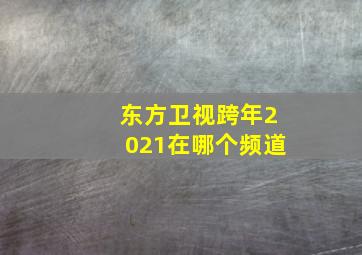 东方卫视跨年2021在哪个频道