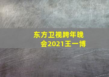 东方卫视跨年晚会2021王一博