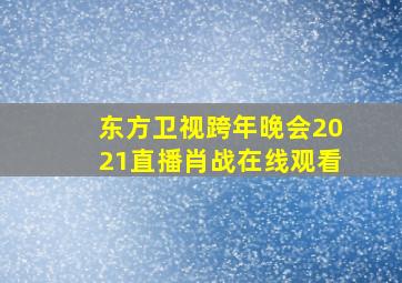 东方卫视跨年晚会2021直播肖战在线观看