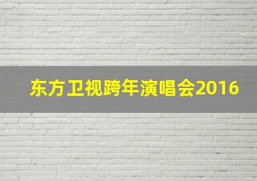 东方卫视跨年演唱会2016