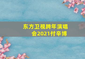 东方卫视跨年演唱会2021付辛博