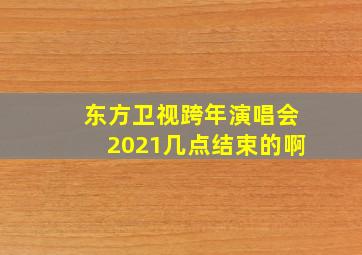 东方卫视跨年演唱会2021几点结束的啊