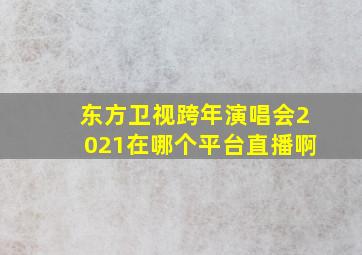 东方卫视跨年演唱会2021在哪个平台直播啊