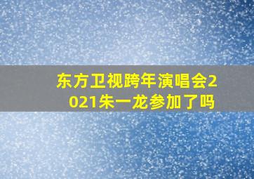 东方卫视跨年演唱会2021朱一龙参加了吗