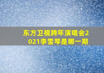 东方卫视跨年演唱会2021李雪琴是哪一期