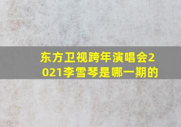 东方卫视跨年演唱会2021李雪琴是哪一期的