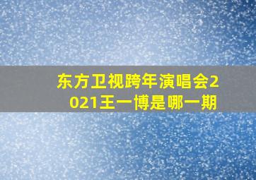 东方卫视跨年演唱会2021王一博是哪一期