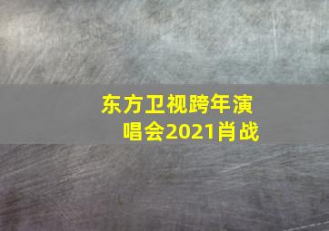 东方卫视跨年演唱会2021肖战