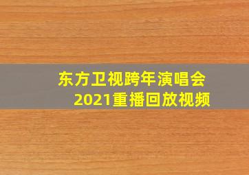 东方卫视跨年演唱会2021重播回放视频