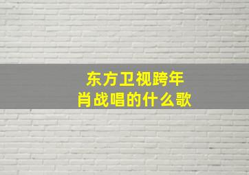 东方卫视跨年肖战唱的什么歌