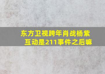 东方卫视跨年肖战杨紫互动是211事件之后嘛