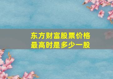 东方财富股票价格最高时是多少一股