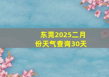 东莞2025二月份天气查询30天