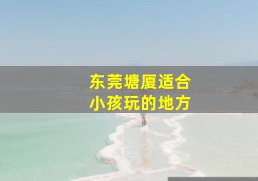 东莞塘厦适合小孩玩的地方