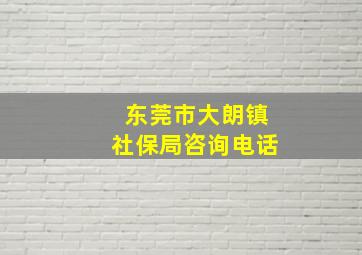 东莞市大朗镇社保局咨询电话