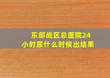 东部战区总医院24小时尿什么时候出结果