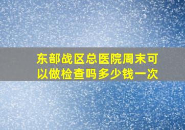 东部战区总医院周末可以做检查吗多少钱一次