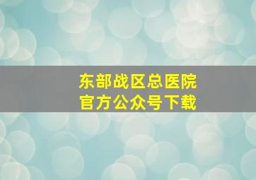 东部战区总医院官方公众号下载