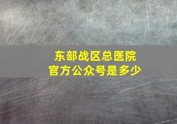 东部战区总医院官方公众号是多少