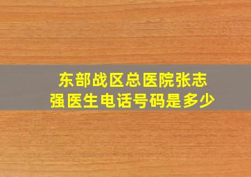 东部战区总医院张志强医生电话号码是多少