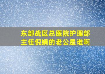 东部战区总医院护理部主任倪娟的老公是谁啊